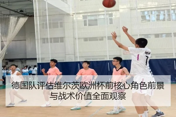 德国队评估维尔茨欧洲杯前核心角色前景与战术价值全面观察