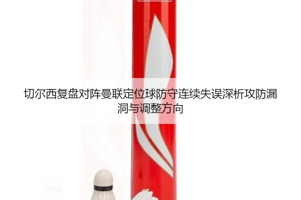 切尔西复盘对阵曼联定位球防守连续失误深析攻防漏洞与调整方向