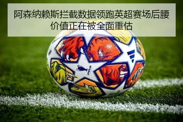 阿森纳赖斯拦截数据领跑英超赛场后腰价值正在被全面重估
