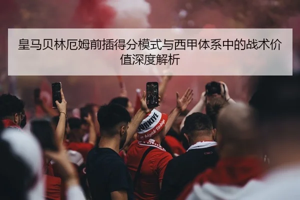 皇马贝林厄姆前插得分模式与西甲体系中的战术价值深度解析